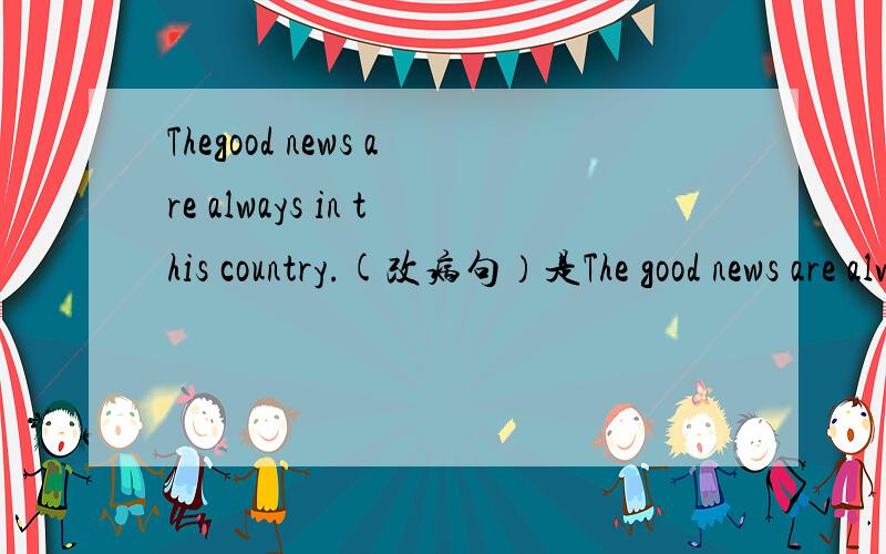 Thegood news are always in this country.(改病句）是The good news are always in this country.