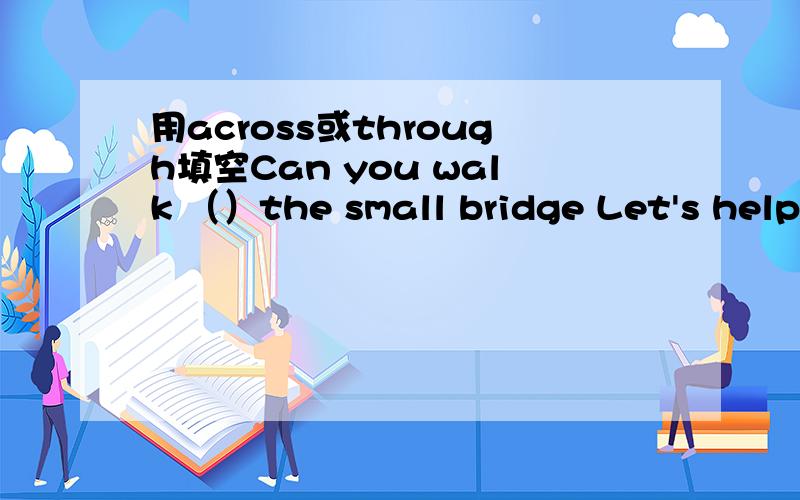 用across或through填空Can you walk （）the small bridge Let's help the kid go()the streetWho wants to go （）the forest?