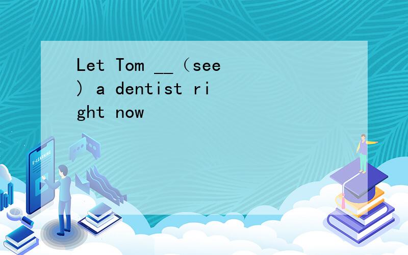 Let Tom __（see) a dentist right now