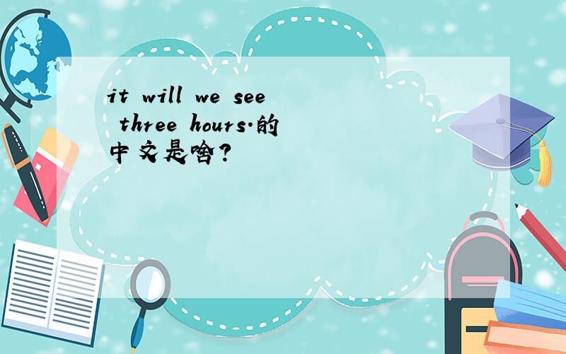 it will we see three hours.的中文是啥?