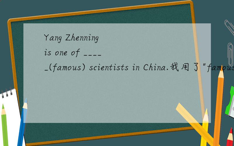 Yang Zhenning is one of _____(famous) scientists in China.我用了