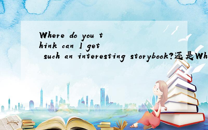 Where do you think can I get such an interesting storybook?还是Where do you think I can get such an interesting storybook?为什么?