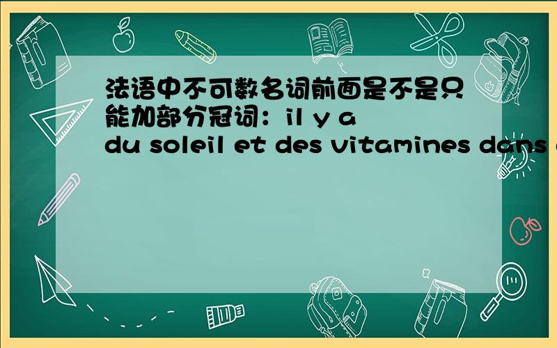 法语中不可数名词前面是不是只能加部分冠词：il y a du soleil et des vitamines dans du jus d'orange.这
