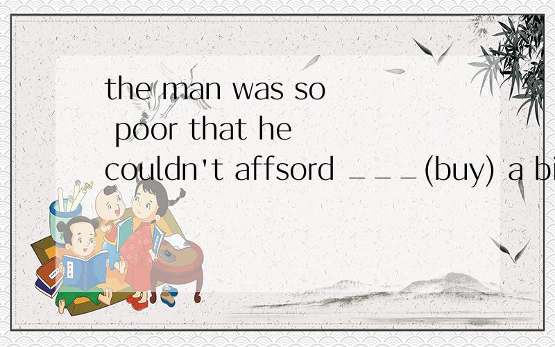 the man was so poor that he couldn't affsord ___(buy) a bicycle.