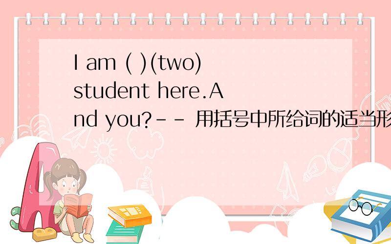 I am ( )(two) student here.And you?-- 用括号中所给词的适当形式填空.