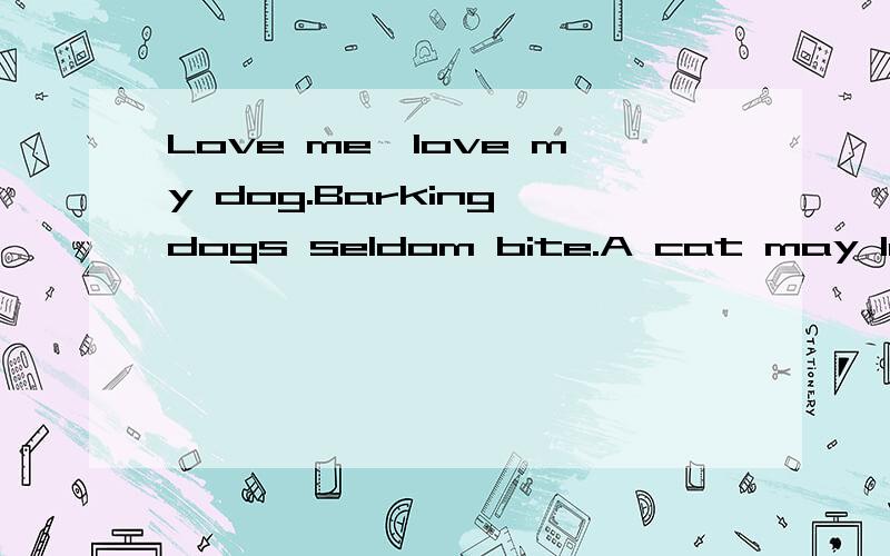 Love me,love my dog.Barking dogs seldom bite.A cat may look at a king.的意思这是几句谚语!