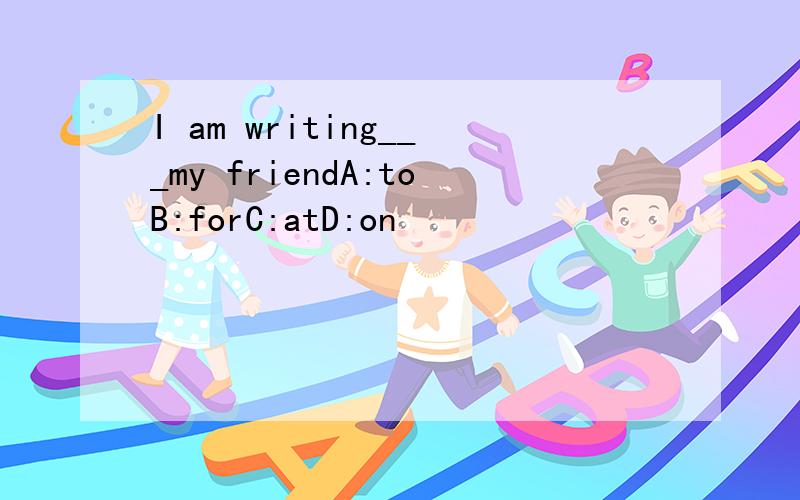 I am writing___my friendA:toB:forC:atD:on