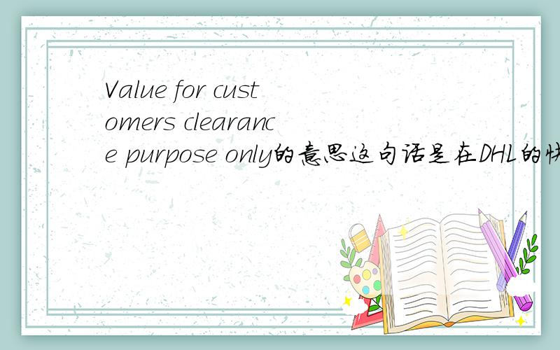 Value for customers clearance purpose only的意思这句话是在DHL的快递INVOICE中 最后出现的提示!请问是