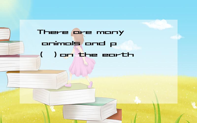 There are many animals and p（ ）on the earth