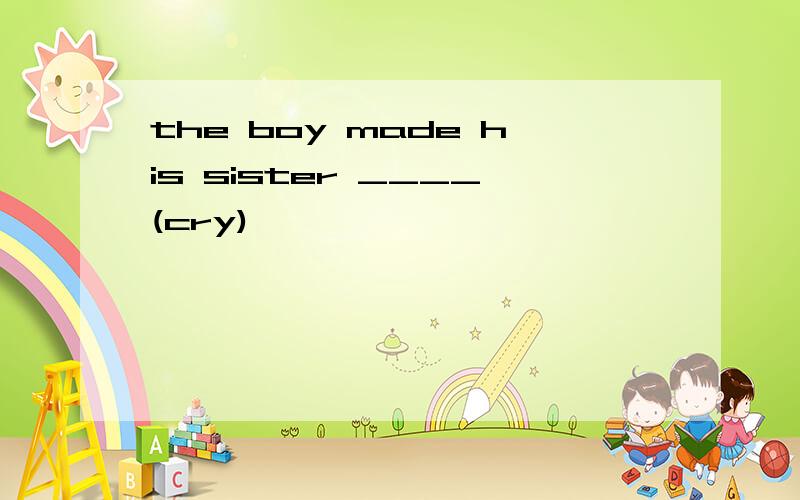 the boy made his sister ____(cry)