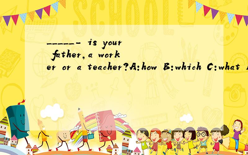 _____- is your father,a worker or a teacher?A:how B:which C:what D:who