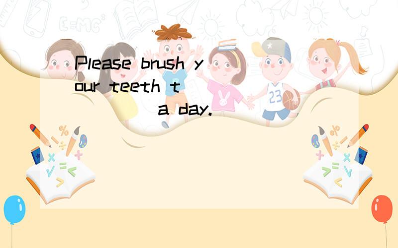 Please brush your teeth t_______ a day.
