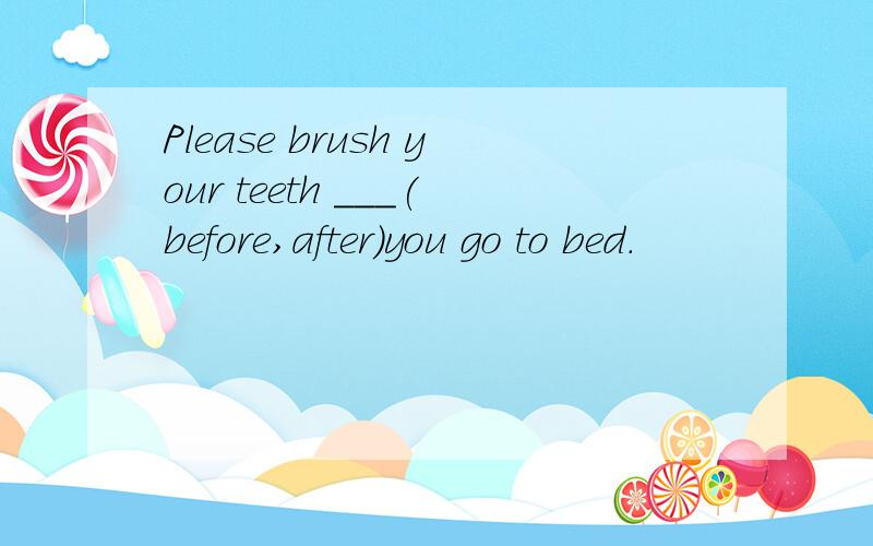Please brush your teeth ___(before,after)you go to bed.