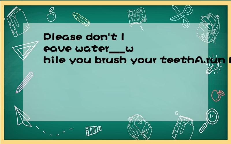 Please don't leave water___while you brush your teethA.run B.runningC.being run D.to run理由