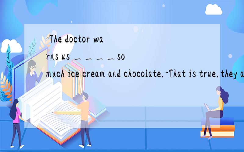 -The doctor warns us ____so much ice cream and chocolate.-That is true.they are bad for our health要选哪一个？A：not to eatB:to eatC:no eatingD:eating