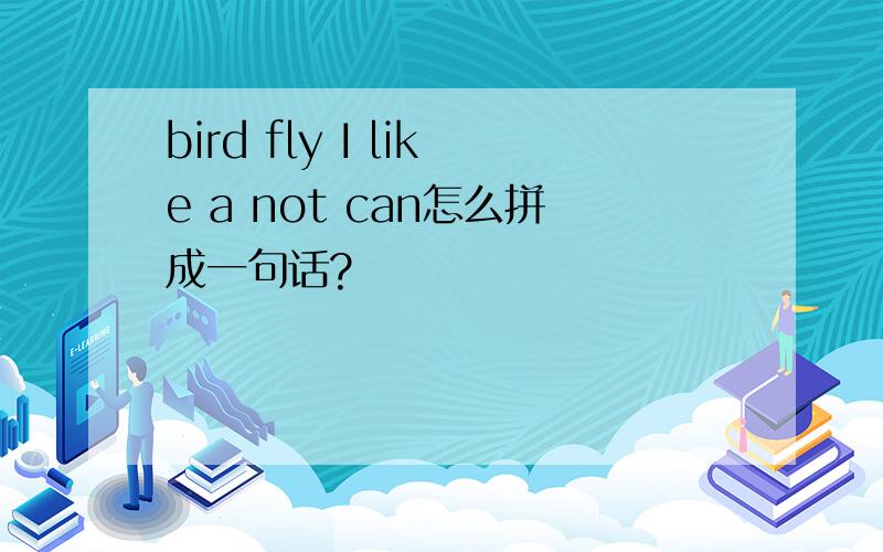 bird fly I like a not can怎么拼成一句话?