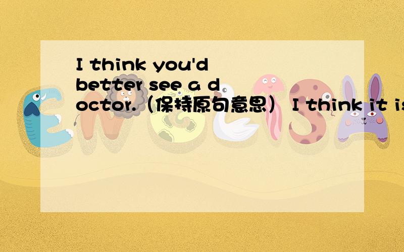 I think you'd better see a doctor.（保持原句意思） I think it is _____ ______ you t see a doctor.为什么是用better for?..