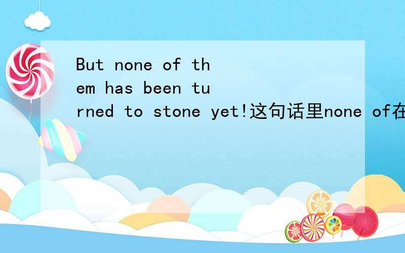 But none of them has been turned to stone yet!这句话里none of在这里表示什么意思呢?