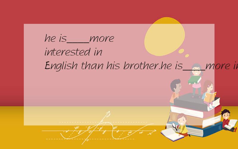 he is____more interested in English than his brother.he is____more interested in English than his brother.A.little B.a lot C.more D.very选A为什么不对?那应该选什么?为什么?