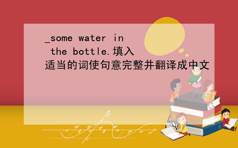 _some water in the bottle.填入适当的词使句意完整并翻译成中文