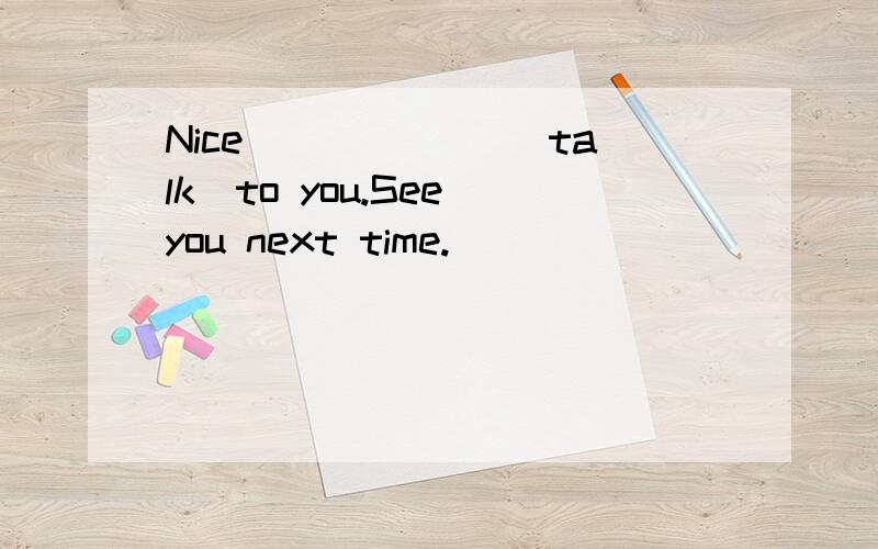 Nice ______(talk)to you.See you next time.