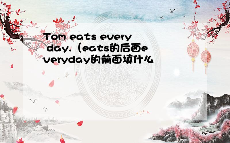 Tom eats every day.（eats的后面everyday的前面填什么