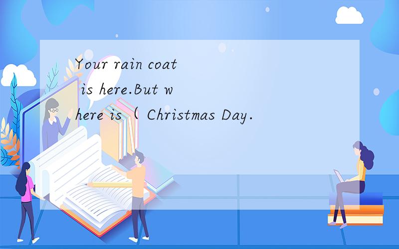 Your rain coat is here.But where is（ Christmas Day.