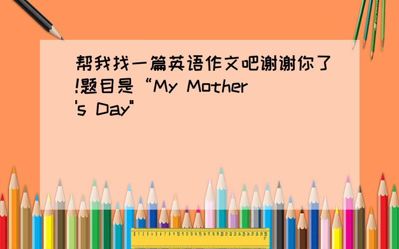 帮我找一篇英语作文吧谢谢你了!题目是“My Mother's Day