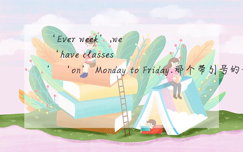 ‘Ever week’,we ‘have classes’ ‘on’ Monday to Friday.那个带引号的词用得不对?