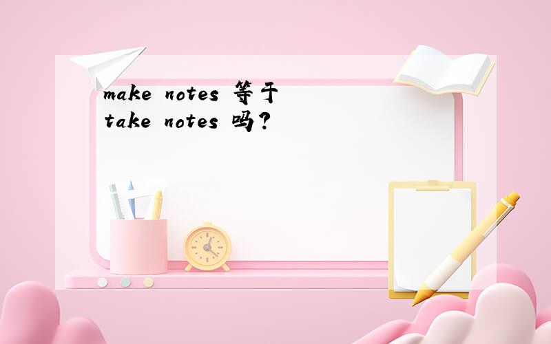 make notes 等于 take notes 吗?