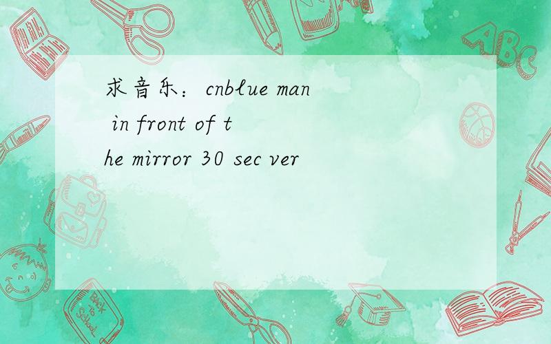 求音乐：cnblue man in front of the mirror 30 sec ver