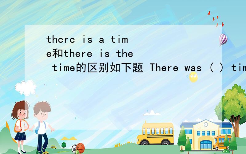 there is a time和there is the time的区别如下题 There was ( ) time when teachers are in great ( )in these mountain areas.A.the,need B.a,require C.a,demand
