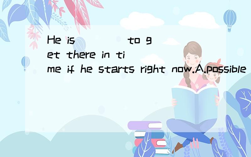 He is____ to get there in time if he starts right now.A.possible B.probable C.likely D.impossible