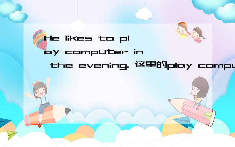 He likes to play computer in the evening. 这里的play computer短语正确吗?