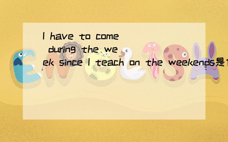 I have to come during the week since I teach on the weekends是什么意思?