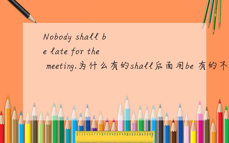Nobody shall be late for the meeting.为什么有的shall后面用be 有的不用
