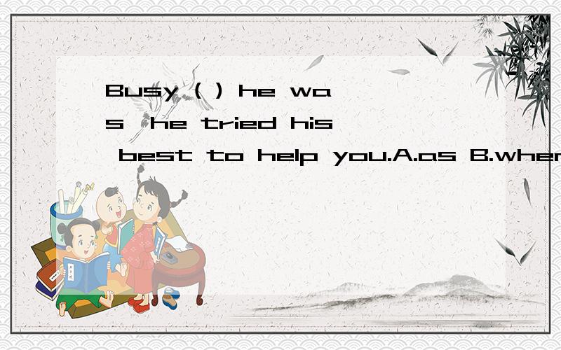 Busy ( ) he was,he tried his best to help you.A.as B.when C.since D.for