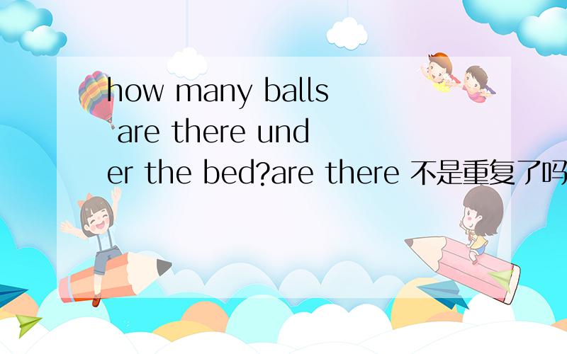 how many balls are there under the bed?are there 不是重复了吗