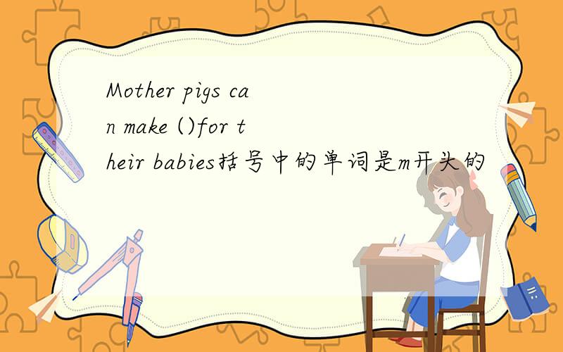 Mother pigs can make ()for their babies括号中的单词是m开头的