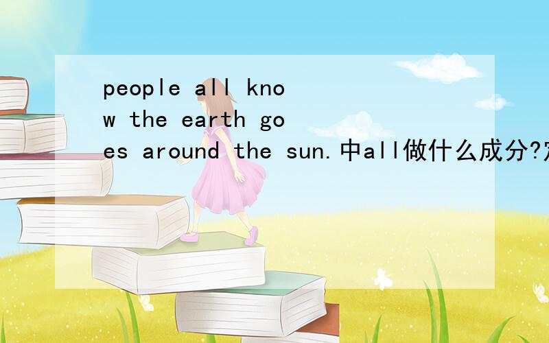 people all know the earth goes around the sun.中all做什么成分?定语还是状语?