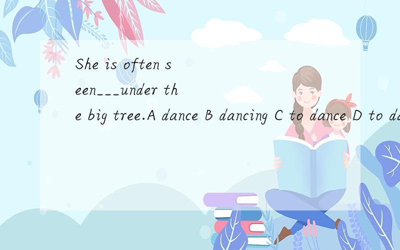 She is often seen___under the big tree.A dance B dancing C to dance D to dancing详细的问题说明,有助于回答者给出准确的答案
