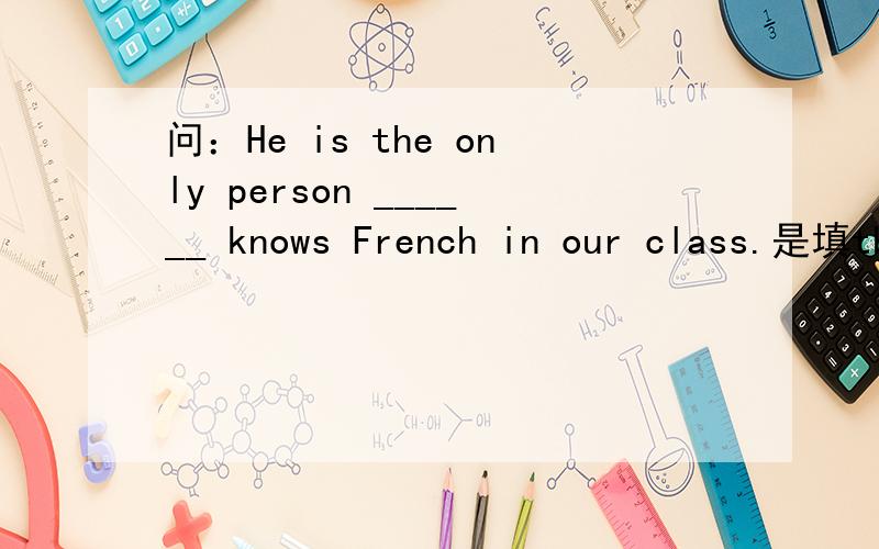 问：He is the only person ______ knows French in our class.是填that 还是 who?He is the only one of the staff _______ knows French.是填that 还是 who?,是不是先行词是one,只用who?