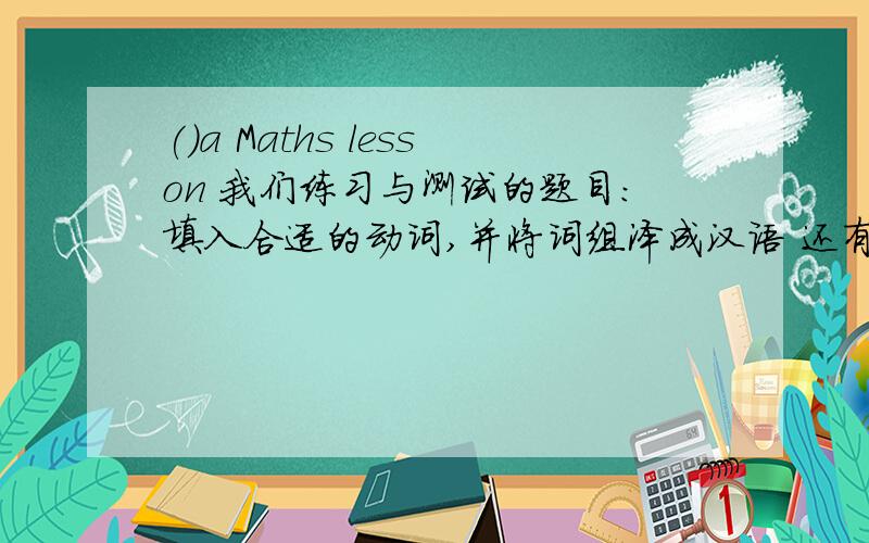 ()a Maths lesson 我们练习与测试的题目：填入合适的动词,并将词组泽成汉语 还有一题（）a rubber on thedesk
