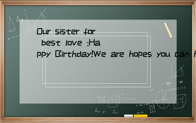 Our sister for best love :Happy Birthday!We are hopes you can happiness and beautfull foreve 是什