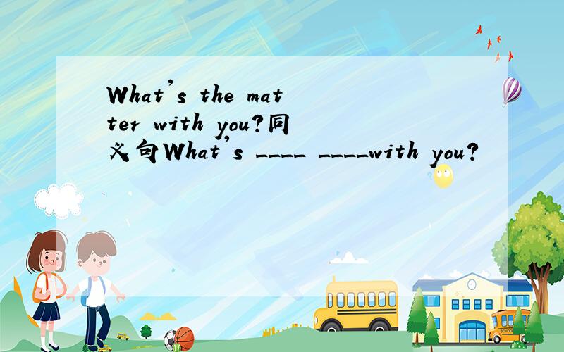 What's the matter with you?同义句What's ____ ____with you?