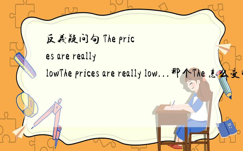 反义疑问句 The prices are really lowThe prices are really low...那个The 怎么变啊 是 aren’t they?