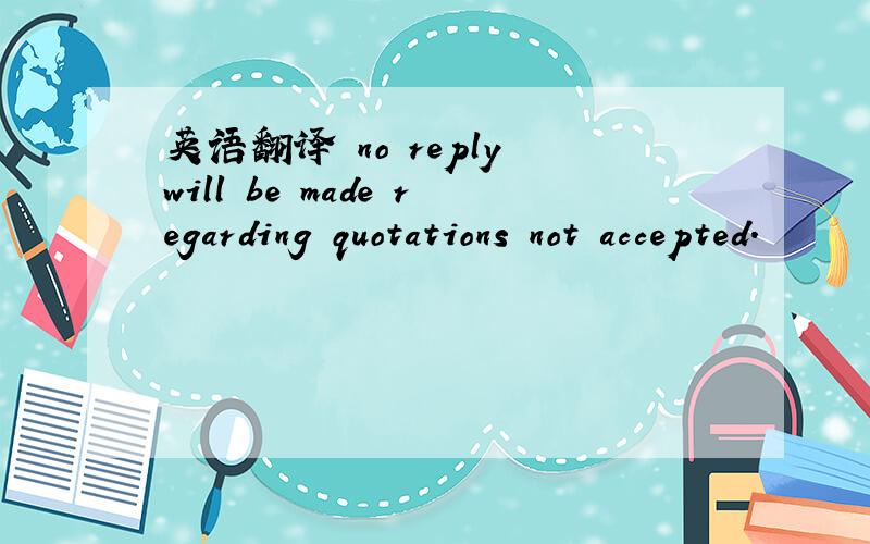 英语翻译 no reply will be made regarding quotations not accepted.
