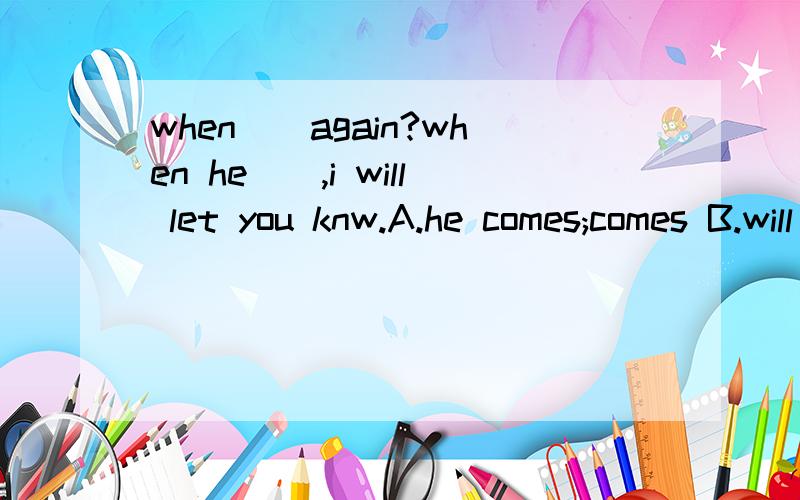 when__again?when he__,i will let you knw.A.he comes;comes B.will he come;will comeC.he comes ;will come D.wll he come;comes