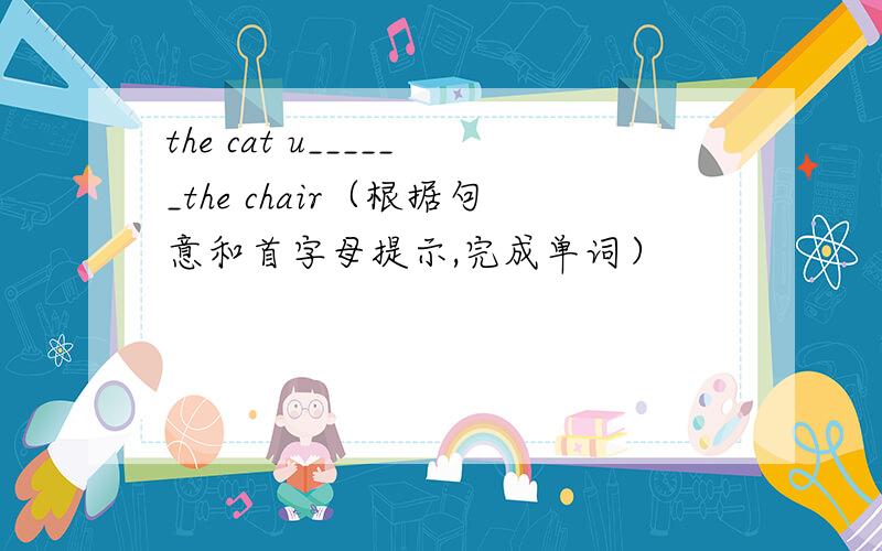 the cat u______the chair（根据句意和首字母提示,完成单词）