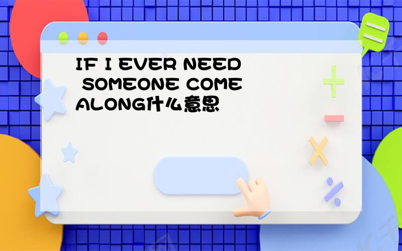 IF I EVER NEED SOMEONE COME ALONG什么意思
